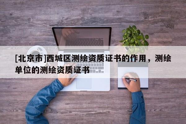 [北京市]西城区测绘资质证书的作用，测绘单位的测绘资质证书
