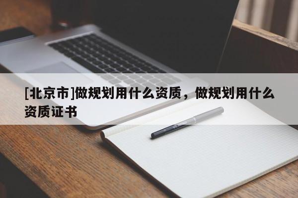 [北京市]做规划用什么资质，做规划用什么资质证书
