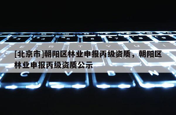 [北京市]朝阳区林业申报丙级资质，朝阳区林业申报丙级资质公示