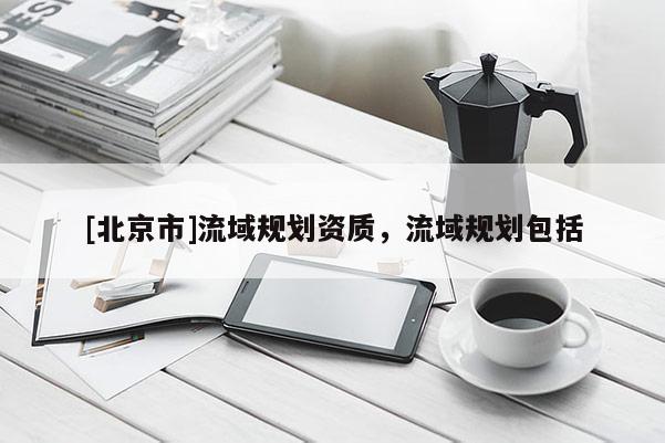 [北京市]流域规划资质，流域规划包括