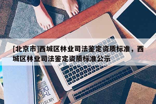 [北京市]西城区林业司法鉴定资质标准，西城区林业司法鉴定资质标准公示
