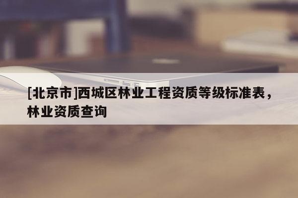 [北京市]西城区林业工程资质等级标准表，林业资质查询
