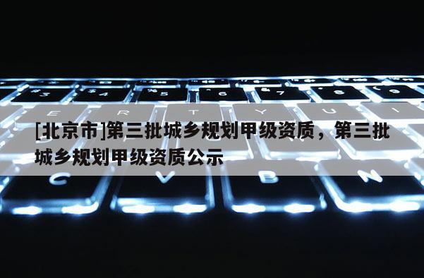 [北京市]第三批城乡规划甲级资质，第三批城乡规划甲级资质公示