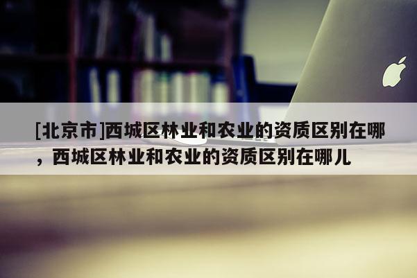 [北京市]西城区林业和农业的资质区别在哪，西城区林业和农业的资质区别在哪儿