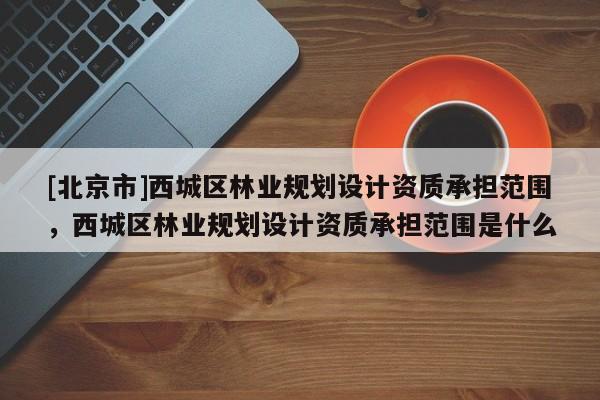 [北京市]西城区林业规划设计资质承担范围，西城区林业规划设计资质承担范围是什么
