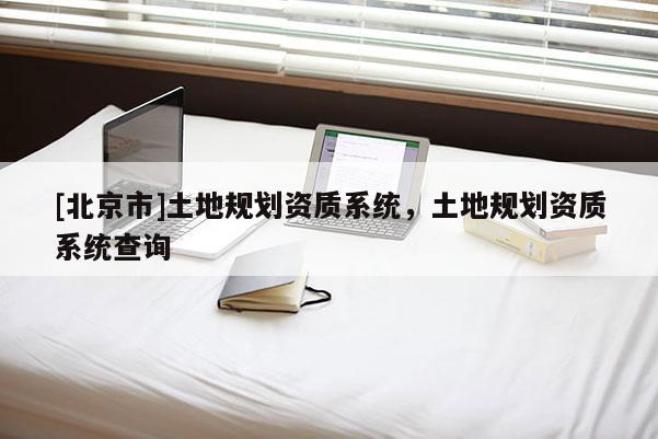 [北京市]土地规划资质系统，土地规划资质系统查询