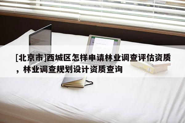 [北京市]西城区怎样申请林业调查评估资质，林业调查规划设计资质查询
