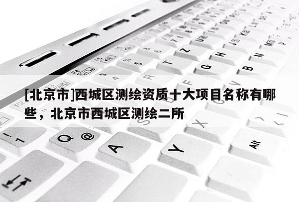 [北京市]西城区测绘资质十大项目名称有哪些，北京市西城区测绘二所