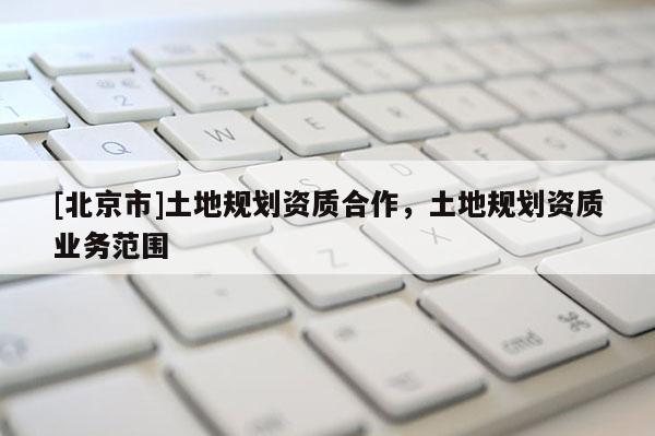 [北京市]土地规划资质合作，土地规划资质业务范围