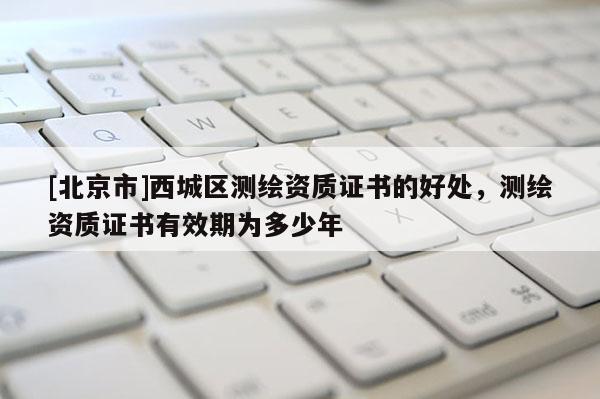 [北京市]西城区测绘资质证书的好处，测绘资质证书有效期为多少年