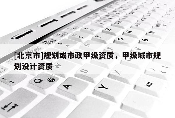 [北京市]规划或市政甲级资质，甲级城市规划设计资质