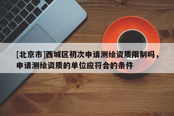 [北京市]西城区初次申请测绘资质限制吗，申请测绘资质的单位应符合的条件