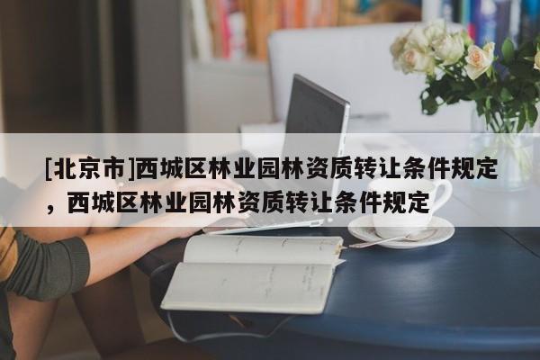 [北京市]西城区林业园林资质转让条件规定，西城区林业园林资质转让条件规定