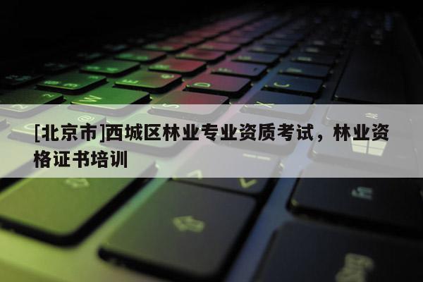 [北京市]西城区林业专业资质考试，林业资格证书培训