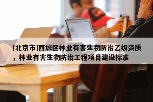 [北京市]西城区林业有害生物防治乙级资质，林业有害生物防治工程项目建设标准