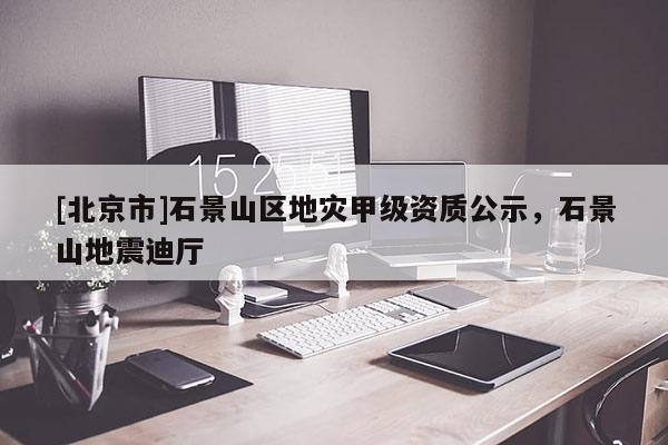 [北京市]石景山区地灾甲级资质公示，石景山地震迪厅
