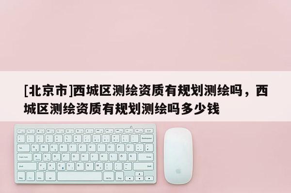 [北京市]西城区测绘资质有规划测绘吗，西城区测绘资质有规划测绘吗多少钱