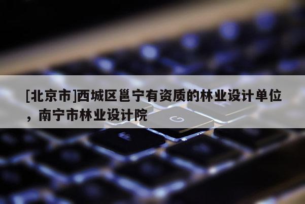 [北京市]西城区邕宁有资质的林业设计单位，南宁市林业设计院