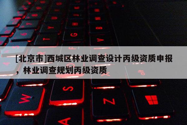 [北京市]西城区林业调查设计丙级资质申报，林业调查规划丙级资质