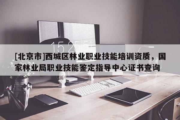 [北京市]西城区林业职业技能培训资质，国家林业局职业技能鉴定指导中心证书查询