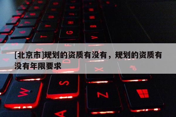 [北京市]规划的资质有没有，规划的资质有没有年限要求