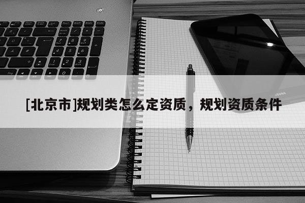 [北京市]规划类怎么定资质，规划资质条件