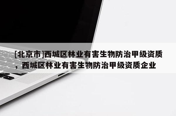 [北京市]西城区林业有害生物防治甲级资质，西城区林业有害生物防治甲级资质企业