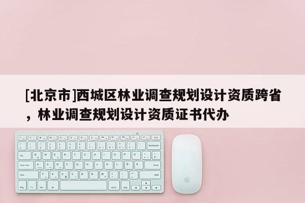 [北京市]西城区林业调查规划设计资质跨省，林业调查规划设计资质证书代办