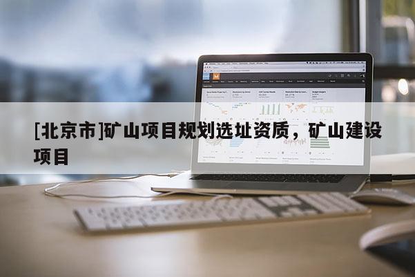 [北京市]矿山项目规划选址资质，矿山建设项目