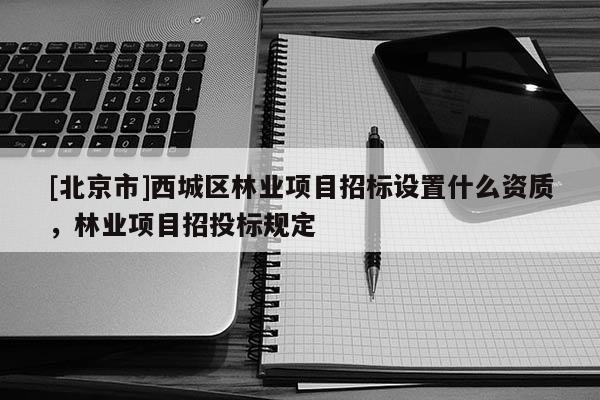 [北京市]西城区林业项目招标设置什么资质，林业项目招投标规定