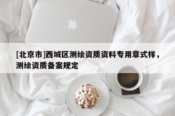 [北京市]西城区测绘资质资料专用章式样，测绘资质备案规定