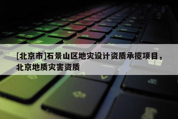 [北京市]石景山区地灾设计资质承揽项目，北京地质灾害资质