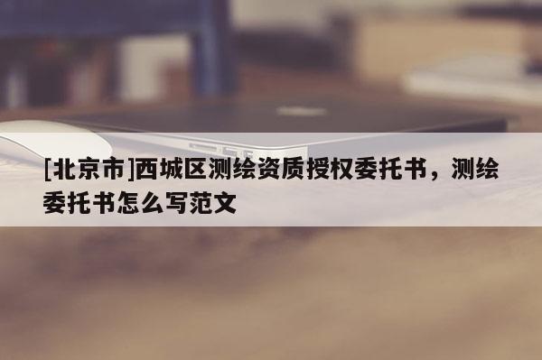 [北京市]西城区测绘资质授权委托书，测绘委托书怎么写范文