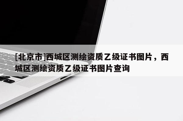 [北京市]西城区测绘资质乙级证书图片，西城区测绘资质乙级证书图片查询