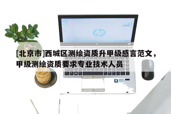 [北京市]西城区测绘资质升甲级感言范文，甲级测绘资质要求专业技术人员