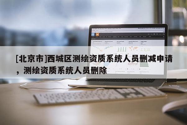 [北京市]西城区测绘资质系统人员删减申请，测绘资质系统人员删除