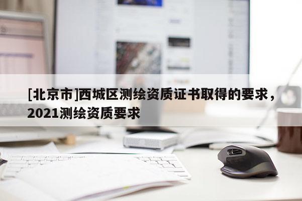 [北京市]西城区测绘资质证书取得的要求，2021测绘资质要求