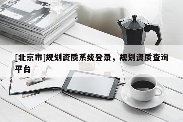 [北京市]规划资质系统登录，规划资质查询平台
