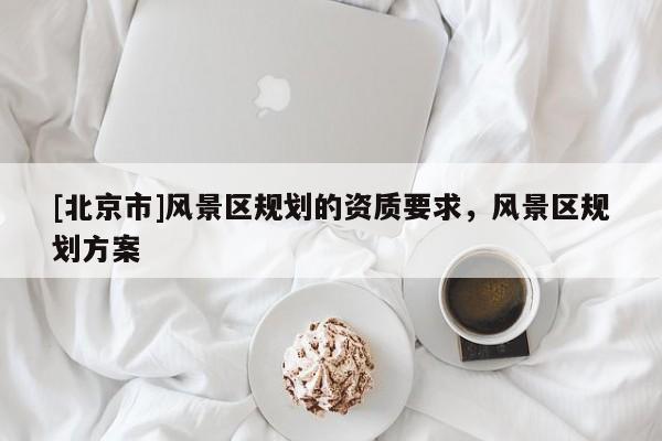[北京市]风景区规划的资质要求，风景区规划方案
