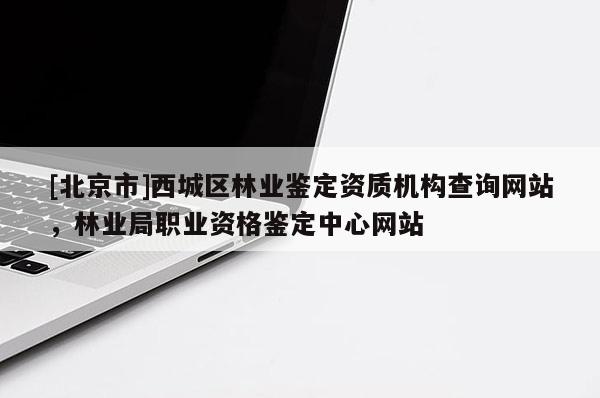 [北京市]西城区林业鉴定资质机构查询网站，林业局职业资格鉴定中心网站