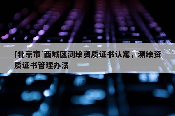 [北京市]西城区测绘资质证书认定，测绘资质证书管理办法