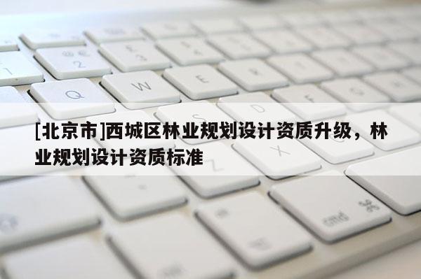 [北京市]西城区林业规划设计资质升级，林业规划设计资质标准