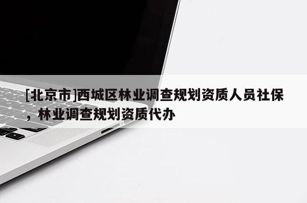 [北京市]西城区林业调查规划资质人员社保，林业调查规划资质代办