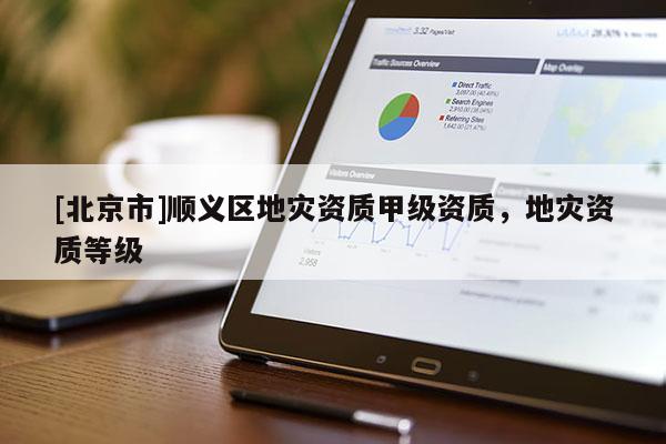 [北京市]顺义区地灾资质甲级资质，地灾资质等级