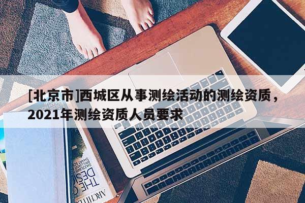 [北京市]西城区从事测绘活动的测绘资质，2021年测绘资质人员要求