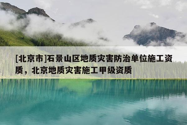 [北京市]石景山区地质灾害防治单位施工资质，北京地质灾害施工甲级资质