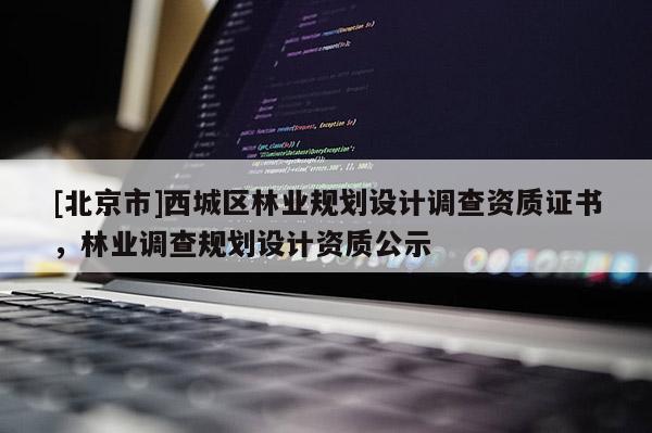 [北京市]西城区林业规划设计调查资质证书，林业调查规划设计资质公示