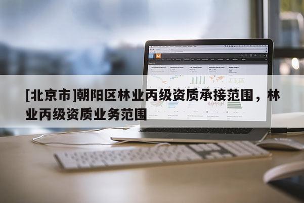 [北京市]朝阳区林业丙级资质承接范围，林业丙级资质业务范围