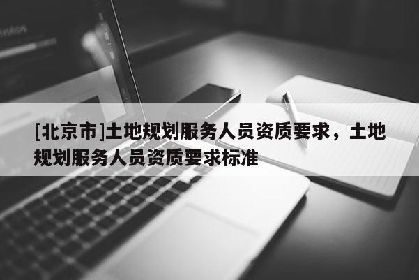 [北京市]土地规划服务人员资质要求，土地规划服务人员资质要求标准