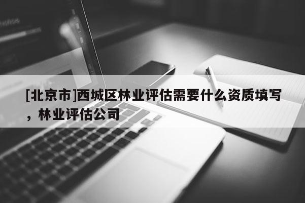 [北京市]西城区林业评估需要什么资质填写，林业评估公司